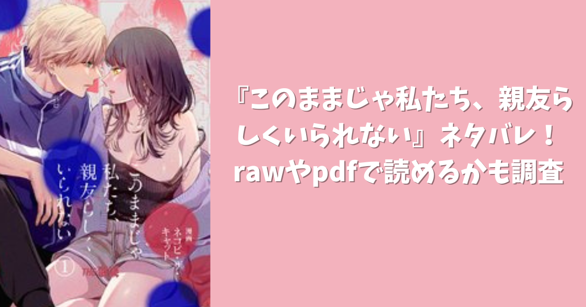 『このままじゃ私たち、親友らしくいられない』rawやpdfで無料で読める？ネタバレも紹介